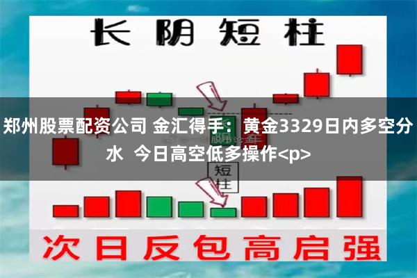 郑州股票配资公司 金汇得手：黄金3329日内多空分水  今日高空低多操作<p>