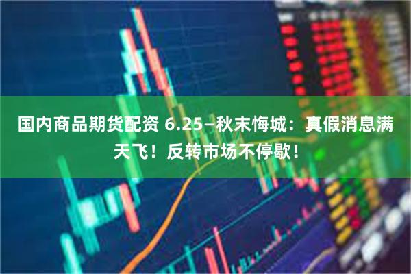 国内商品期货配资 6.25—秋末悔城:真假消息满天飞!反转市场不停歇!