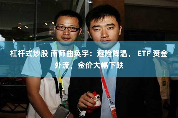 杠杆式炒股 南师曲奂宇：避险降温， ETF 资金外流，金价大幅下跌