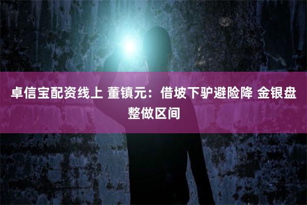 卓信宝配资线上 董镇元：借坡下驴避险降 金银盘整做区间