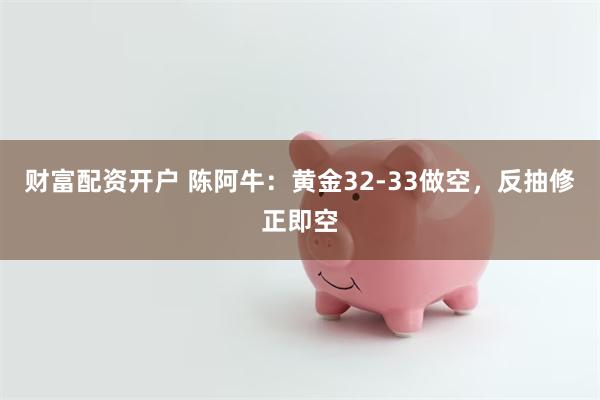 财富配资开户 陈阿牛：黄金32-33做空，反抽修正即空