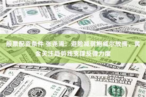 股票配资条件 张尧浠：避险减弱鲍威尔放鹰、黄金关注趋势线支撑反弹力度