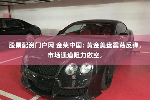 股票配资门户网 金荣中国: 黄金美盘震荡反弹，市场通道阻力做空。