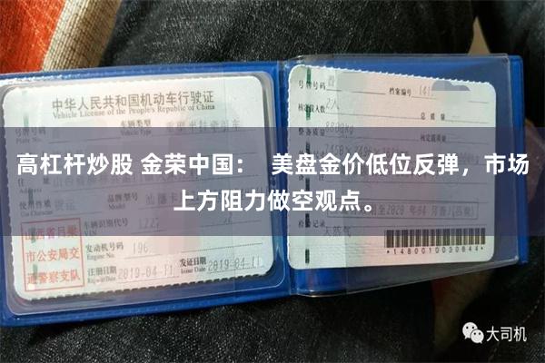 高杠杆炒股 金荣中国：  美盘金价低位反弹，市场上方阻力做空观点。