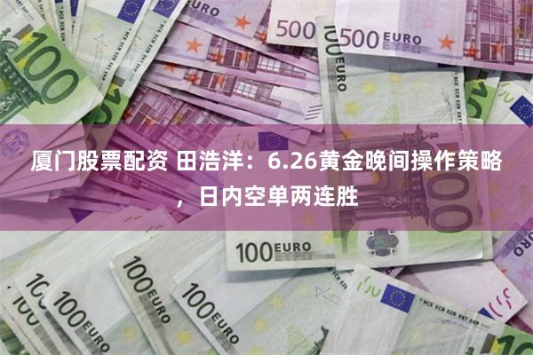 厦门股票配资 田浩洋：6.26黄金晚间操作策略，日内空单两连胜