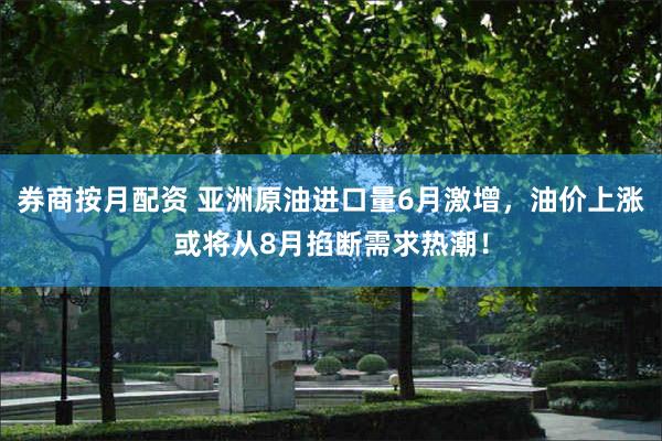 券商按月配资 亚洲原油进口量6月激增，油价上涨或将从8月掐断需求热潮！