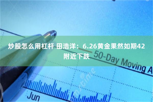 炒股怎么用杠杆 田浩洋：6.26黄金果然如期42附近下跌