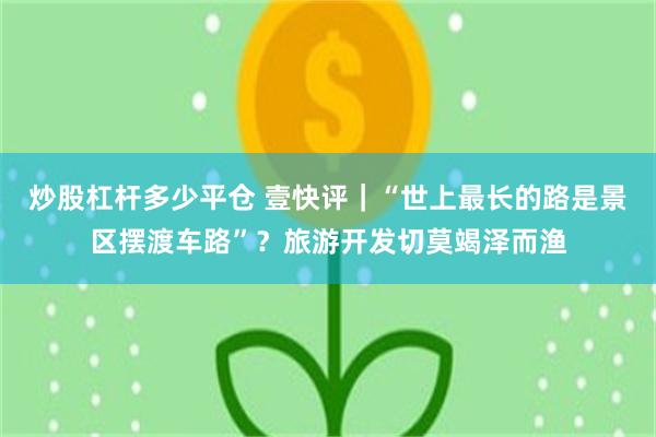 炒股杠杆多少平仓 壹快评｜“世上最长的路是景区摆渡车路”？旅游开发切莫竭泽而渔