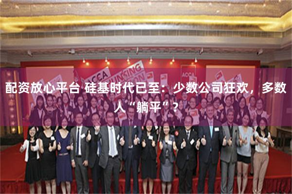 配资放心平台 硅基时代已至：少数公司狂欢，多数人“躺平”？
