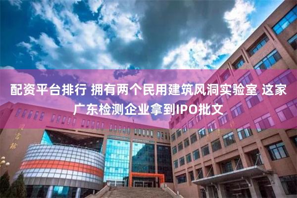 配资平台排行 拥有两个民用建筑风洞实验室 这家广东检测企业拿到IPO批文