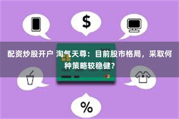 配资炒股开户 淘气天尊：目前股市格局，采取何种策略较稳健？