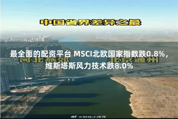 最全面的配资平台 MSCI北欧国家指数跌0.8%，维斯塔斯风力技术跌8.0%
