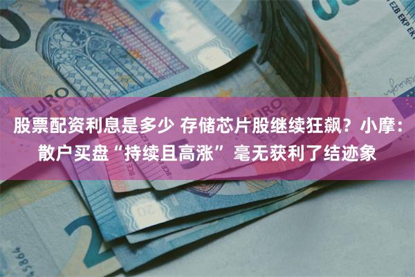 股票配资利息是多少 存储芯片股继续狂飙？小摩：散户买盘“持续且高涨” 毫无获利了结迹象