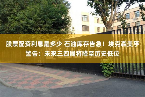 股票配资利息是多少 石油库存告急！埃克森美孚警告：未来三四周将降至历史低位