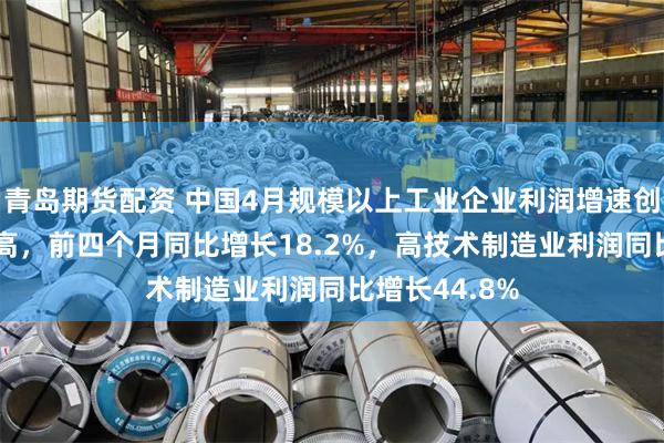 青岛期货配资 中国4月规模以上工业企业利润增速创近17个月新高，前四个月同比增长18.2%，高技术制造业利润同比增长44.8%