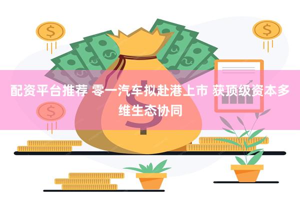 配资平台推荐 零一汽车拟赴港上市 获顶级资本多维生态协同