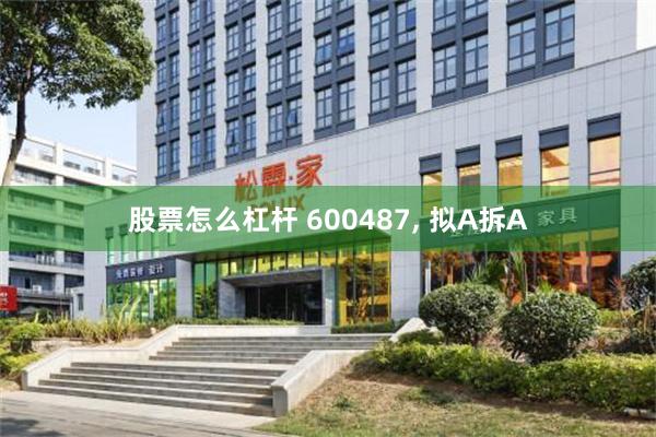 股票怎么杠杆 600487, 拟A拆A