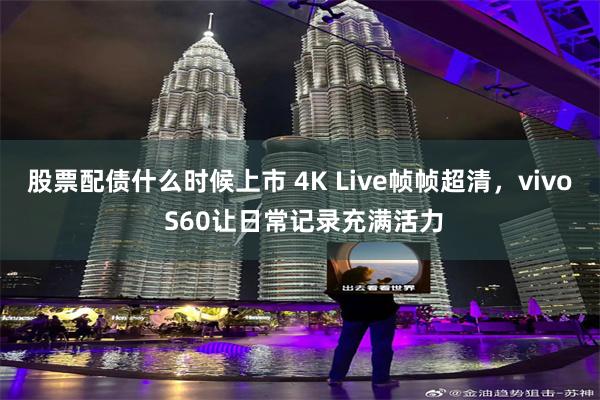 股票配债什么时候上市 4K Live帧帧超清，vivo S60让日常记录充满活力