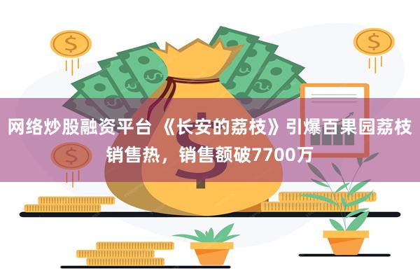 网络炒股融资平台 《长安的荔枝》引爆百果园荔枝销售热，销售额破7700万