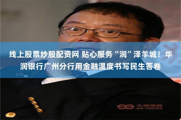 线上股票炒股配资网 贴心服务“润”泽羊城！华润银行广州分行用金融温度书写民生答卷