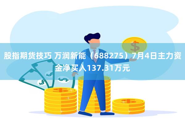 股指期货技巧 万润新能（688275）7月4日主力资金净买入137.31万元