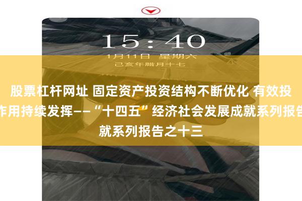 股票杠杆网址 固定资产投资结构不断优化 有效投资带动作用持续发挥——“十四五”经济社会发展成就系列报告之十三