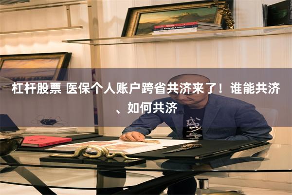 杠杆股票 医保个人账户跨省共济来了！谁能共济、如何共济