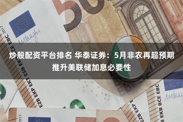 炒股配资平台排名 华泰证券：5月非农再超预期推升美联储加息必要性