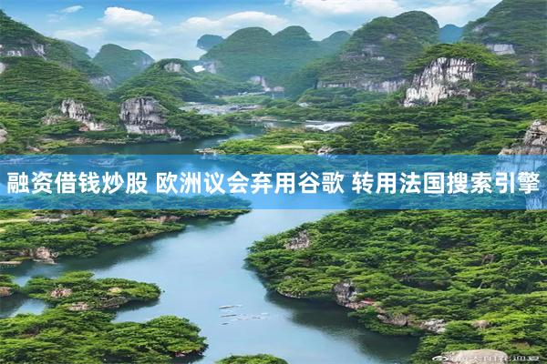 融资借钱炒股 欧洲议会弃用谷歌 转用法国搜索引擎