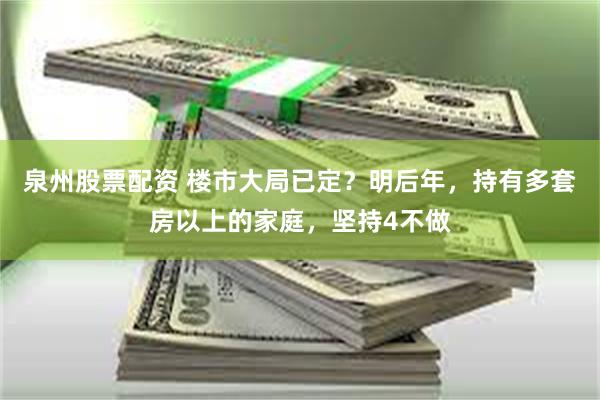 泉州股票配资 楼市大局已定?明后年,持有多套房以上的家庭,坚持4不做
