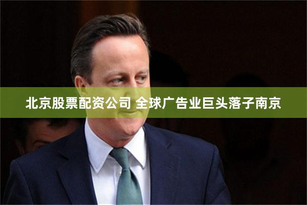 北京股票配资公司 全球广告业巨头落子南京