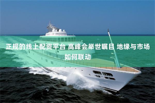 正规的线上配资平台 高峰会举世瞩目 地缘与市场如何联动