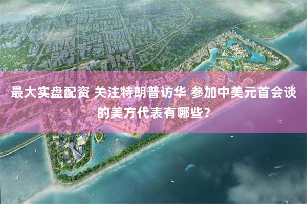 最大实盘配资 关注特朗普访华 参加中美元首会谈的美方代表有哪些？