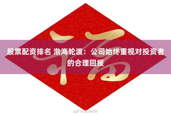 股票配资排名 渤海轮渡：公司始终重视对投资者的合理回报