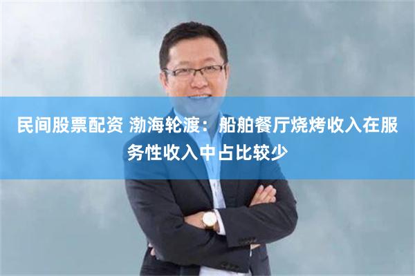 民间股票配资 渤海轮渡：船舶餐厅烧烤收入在服务性收入中占比较少