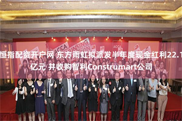 恒指配资开户网 东方雨虹拟派发半年度现金红利22.1亿元 并收购智利Construmart公司