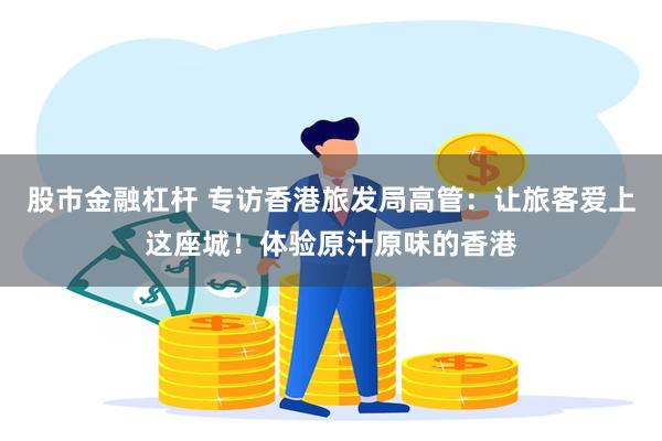 股市金融杠杆 专访香港旅发局高管：让旅客爱上这座城！体验原汁原味的香港
