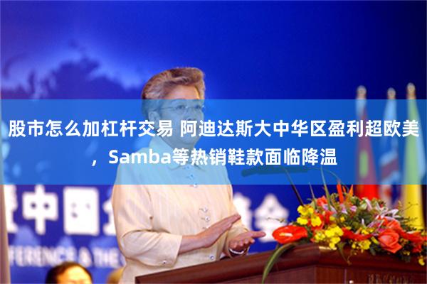 股市怎么加杠杆交易 阿迪达斯大中华区盈利超欧美，Samba等热销鞋款面临降温