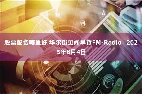 股票配资哪里好 华尔街见闻早餐FM-Radio | 2025年8月4日