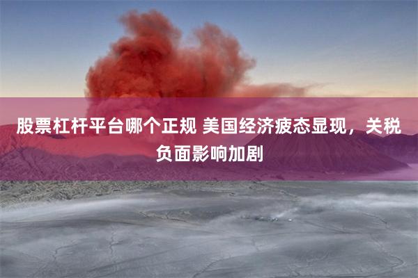 股票杠杆平台哪个正规 美国经济疲态显现，关税负面影响加剧