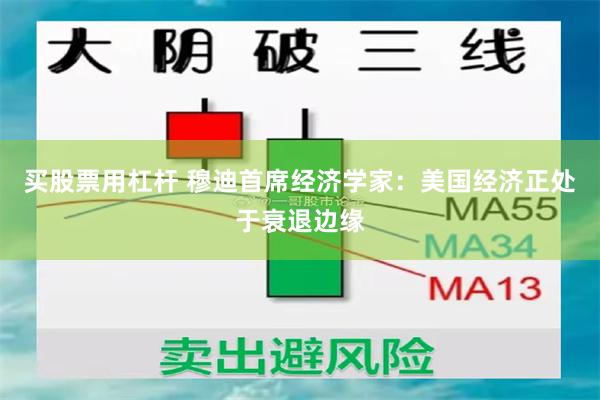 买股票用杠杆 穆迪首席经济学家：美国经济正处于衰退边缘