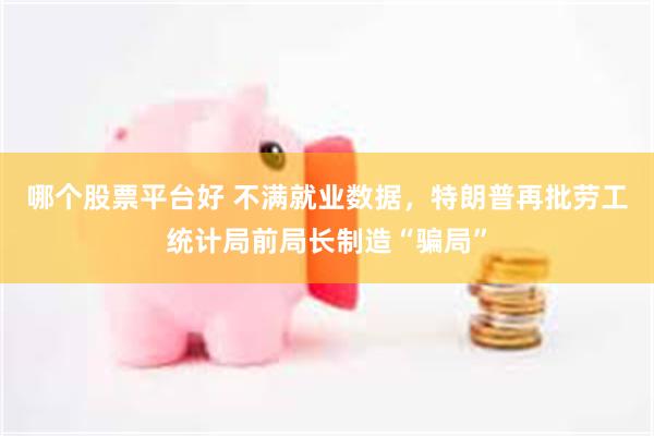 哪个股票平台好 不满就业数据，特朗普再批劳工统计局前局长制造“骗局”