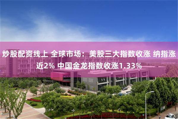 炒股配资线上 全球市场：美股三大指数收涨 纳指涨近2% 中国金龙指数收涨1.33%