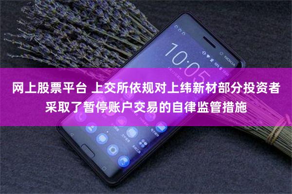 网上股票平台 上交所依规对上纬新材部分投资者采取了暂停账户交易的自律监管措施