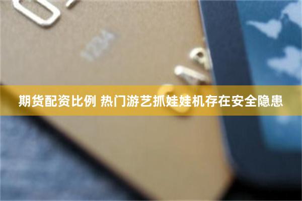 期货配资比例 热门游艺抓娃娃机存在安全隐患