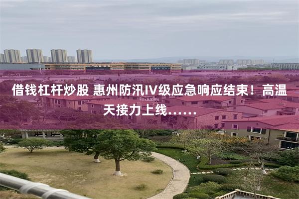 借钱杠杆炒股 惠州防汛IV级应急响应结束！高温天接力上线……