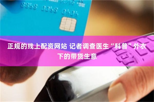 正规的线上配资网站 记者调查医生“科普”外衣下的带货生意