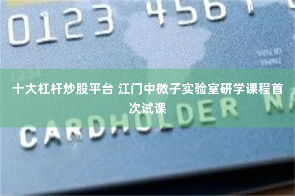 十大杠杆炒股平台 江门中微子实验室研学课程首次试课