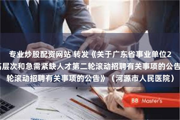 专业炒股配资网站 转发《关于广东省事业单位2025年集中公开招聘高层次和急需紧缺人才第二轮滚动招聘有关事项的公告》（河源市人民医院）