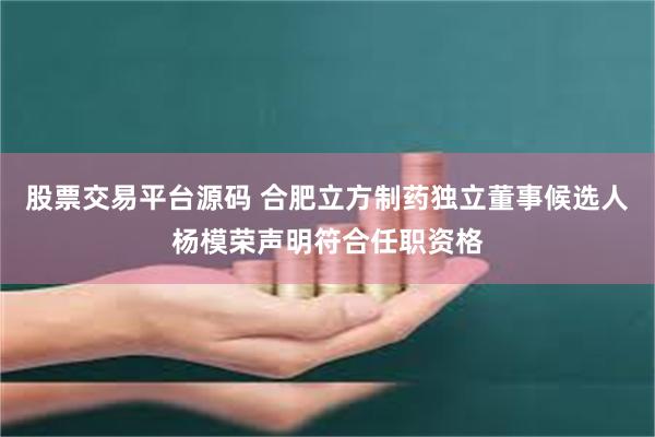股票交易平台源码 合肥立方制药独立董事候选人杨模荣声明符合任职资格